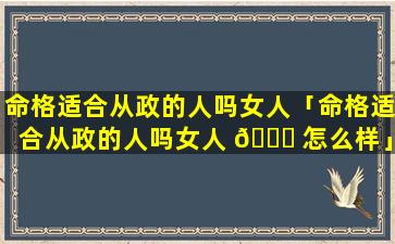 命格适合从政的人吗女人「命格适合从政的人吗女人 🐝 怎么样」